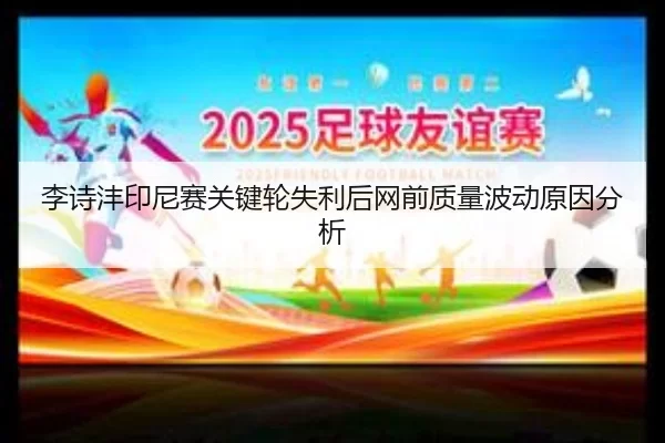 李诗沣印尼赛关键轮失利后网前质量波动原因分析