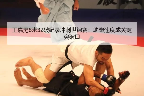 王嘉男8米32破纪录冲刺世锦赛：助跑速度成关键突破口