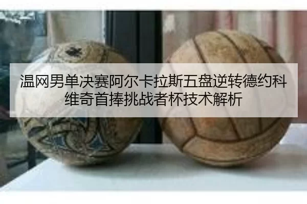 温网男单决赛阿尔卡拉斯五盘逆转德约科维奇首捧挑战者杯技术解析