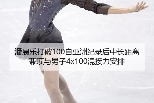 潘展乐打破100自亚洲纪录后中长距离兼项与男子4x100混接力安排