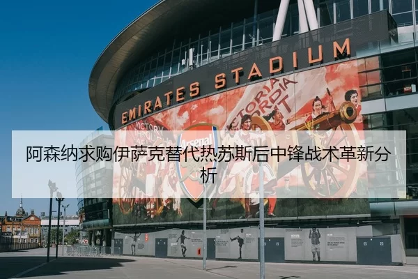 阿森纳求购伊萨克替代热苏斯后中锋战术革新分析